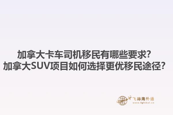 加拿大卡車司機(jī)移民有哪些要求？加拿大SUV項(xiàng)目如何選擇更優(yōu)移民途徑？1.jpg