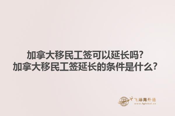 加拿大移民工簽可以延長嗎？加拿大移民工簽延長的條件是什么？1.jpg