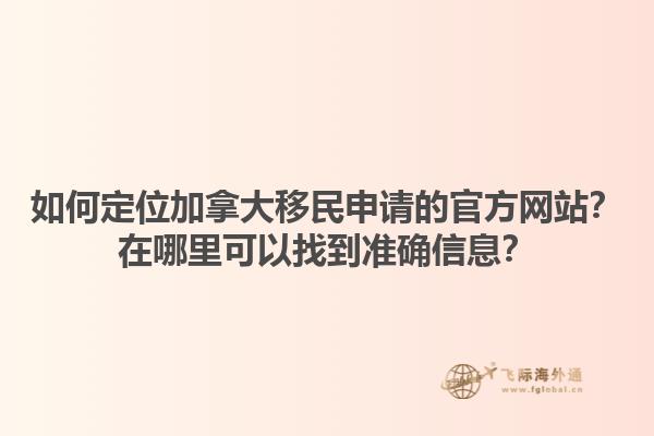 如何定位加拿大移民申請的官方網(wǎng)站？在哪里可以找到準確信息？1.jpg