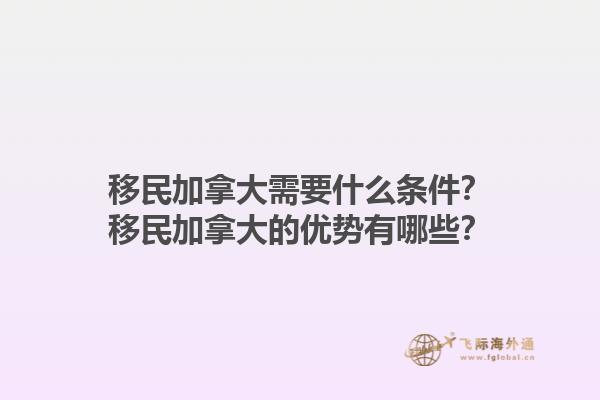 移民加拿大需要什么條件？移民加拿大的優(yōu)勢有哪些？1.jpg