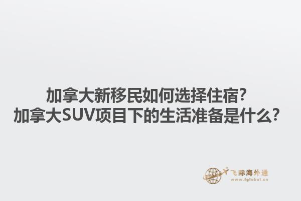 加拿大新移民如何選擇住宿？加拿大SUV項(xiàng)目下的生活準(zhǔn)備是什么？1.jpg
