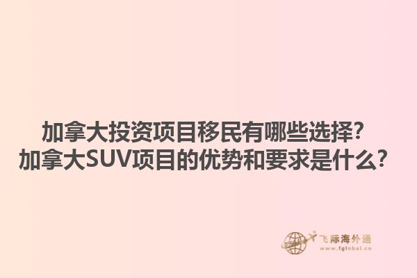 加拿大投資項(xiàng)目移民有哪些選擇？加拿大SUV項(xiàng)目的優(yōu)勢和要求是什么？1.jpg